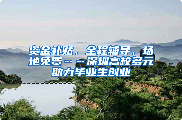 资金补贴、全程辅导、场地免费……深圳高校多元助力毕业生创业