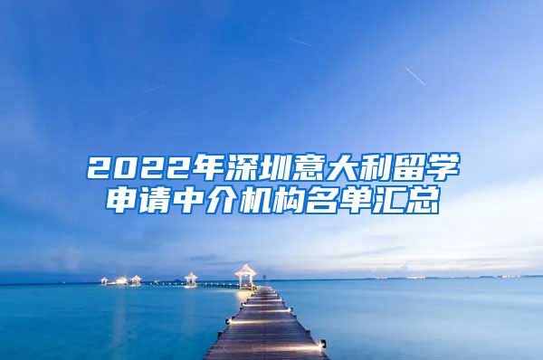 2022年深圳意大利留学申请中介机构名单汇总