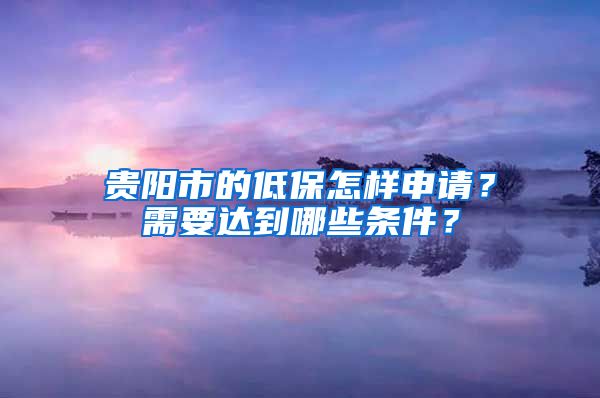 贵阳市的低保怎样申请？需要达到哪些条件？