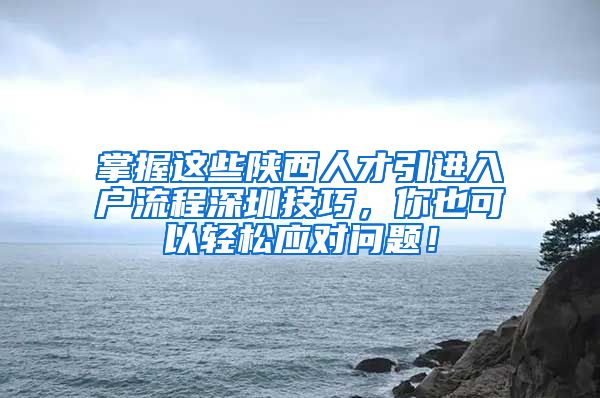 掌握这些陕西人才引进入户流程深圳技巧，你也可以轻松应对问题！