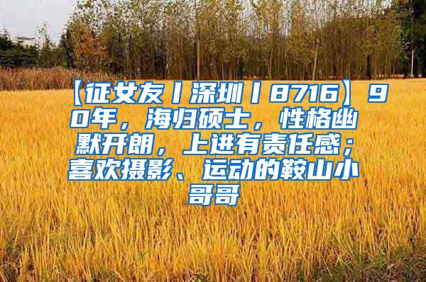 【征女友丨深圳丨8716】90年，海归硕士，性格幽默开朗，上进有责任感；喜欢摄影、运动的鞍山小哥哥