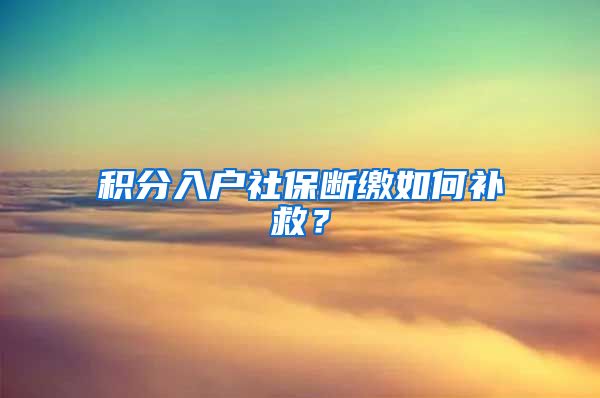 积分入户社保断缴如何补救？