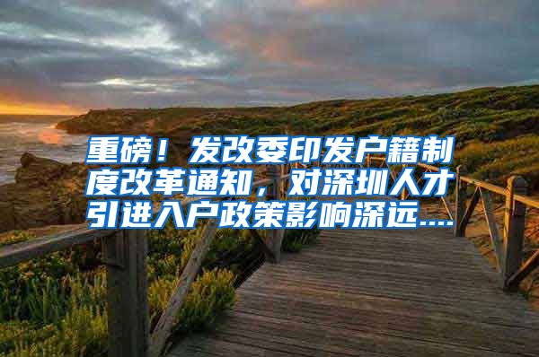 重磅！发改委印发户籍制度改革通知，对深圳人才引进入户政策影响深远....