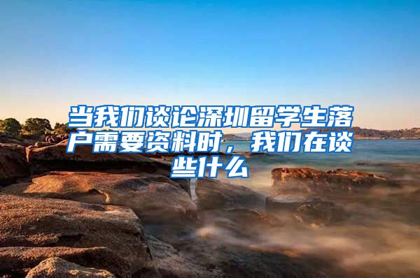 当我们谈论深圳留学生落户需要资料时，我们在谈些什么