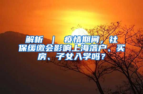 解析 ｜ 疫情期间，社保缓缴会影响上海落户、买房、子女入学吗？