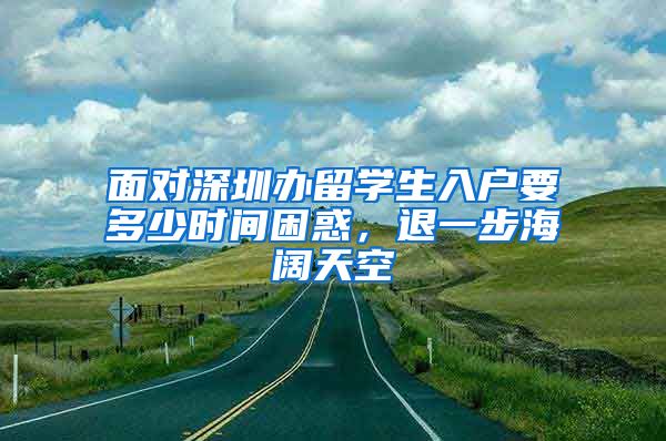 面对深圳办留学生入户要多少时间困惑，退一步海阔天空