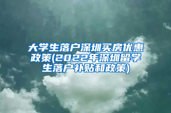 大学生落户深圳买房优惠政策(2022年深圳留学生落户补贴和政策)