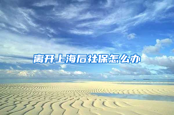离开上海后社保怎么办