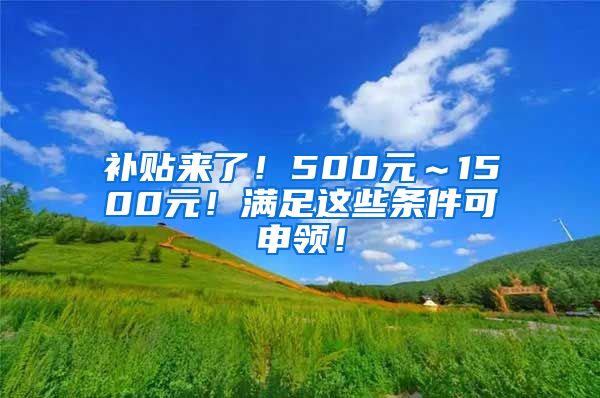 补贴来了！500元～1500元！满足这些条件可申领！