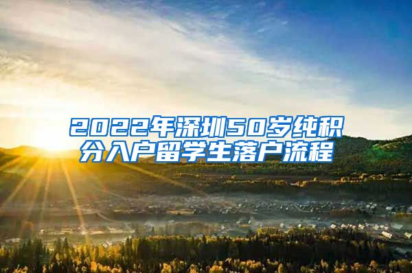 2022年深圳50岁纯积分入户留学生落户流程