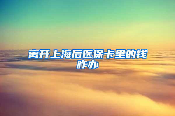 离开上海后医保卡里的钱咋办