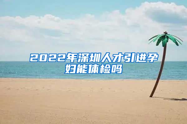 2022年深圳人才引进孕妇能体检吗