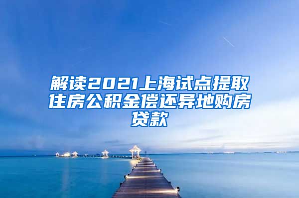 解读2021上海试点提取住房公积金偿还异地购房贷款