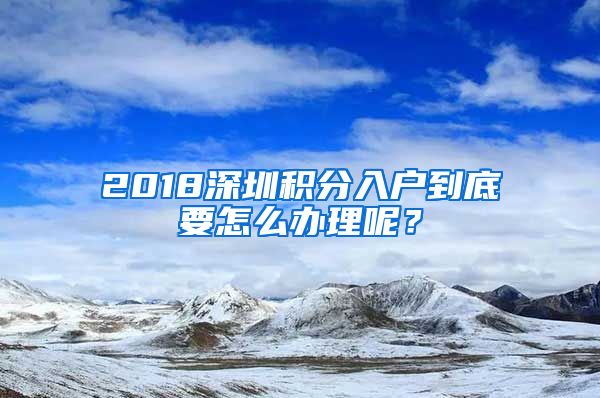 2018深圳积分入户到底要怎么办理呢？