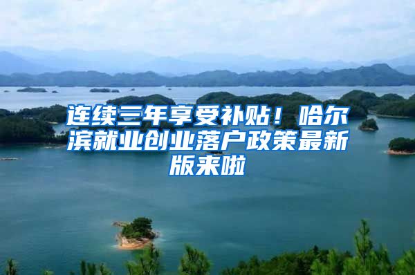 连续三年享受补贴！哈尔滨就业创业落户政策最新版来啦