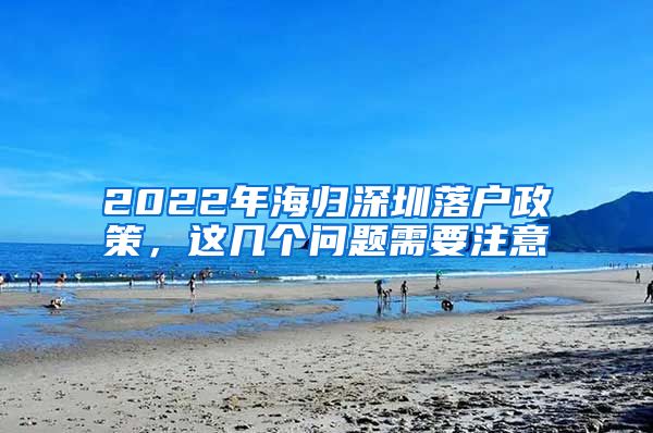2022年海归深圳落户政策，这几个问题需要注意