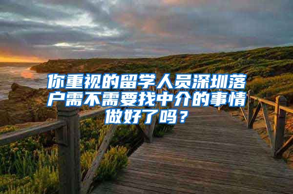 你重视的留学人员深圳落户需不需要找中介的事情做好了吗？