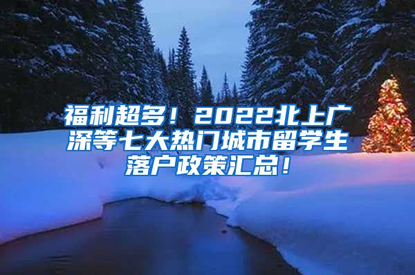 福利超多！2022北上广深等七大热门城市留学生落户政策汇总！