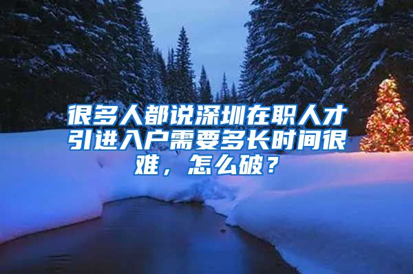 很多人都说深圳在职人才引进入户需要多长时间很难，怎么破？