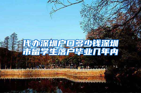 代办深圳户口多少钱深圳市留学生落户毕业几年内