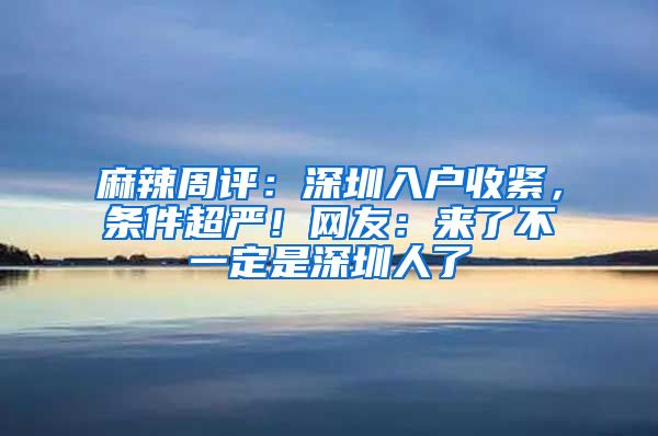 麻辣周评：深圳入户收紧，条件超严！网友：来了不一定是深圳人了