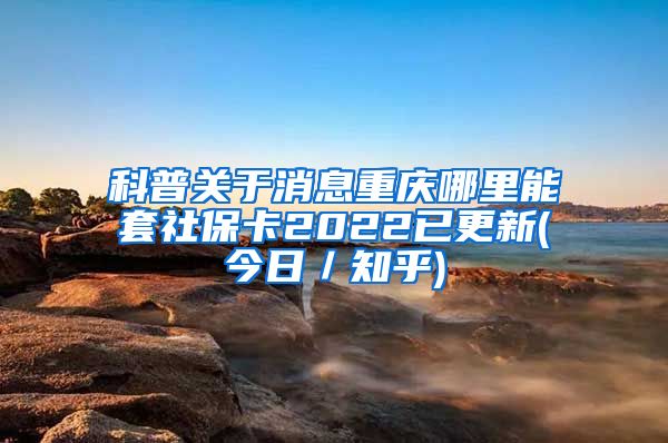 科普关于消息重庆哪里能套社保卡2022已更新(今日／知乎)