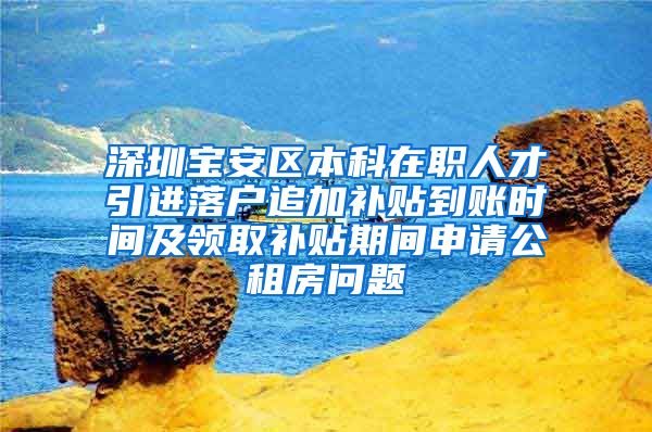 深圳宝安区本科在职人才引进落户追加补贴到账时间及领取补贴期间申请公租房问题