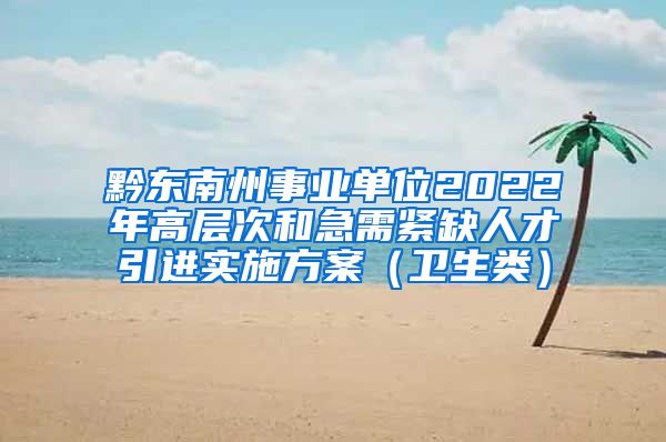 黔东南州事业单位2022年高层次和急需紧缺人才引进实施方案（卫生类）