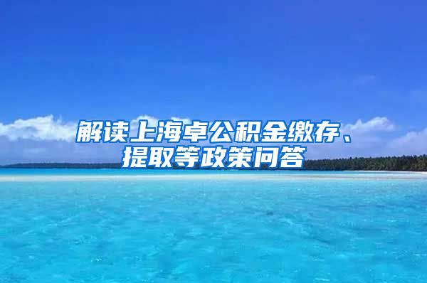 解读上海卓公积金缴存、提取等政策问答