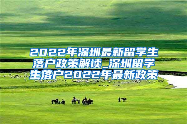 2022年深圳最新留学生落户政策解读_深圳留学生落户2022年最新政策