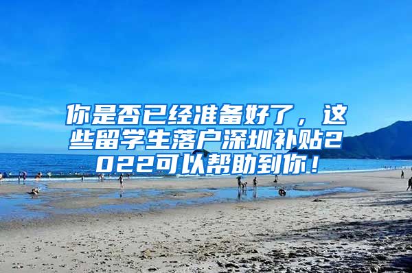 你是否已经准备好了，这些留学生落户深圳补贴2022可以帮助到你！