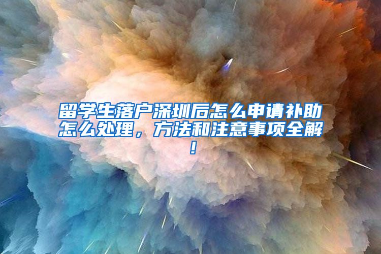 留学生落户深圳后怎么申请补助怎么处理，方法和注意事项全解！