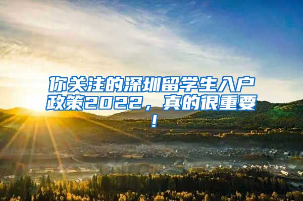 你关注的深圳留学生入户政策2022，真的很重要！