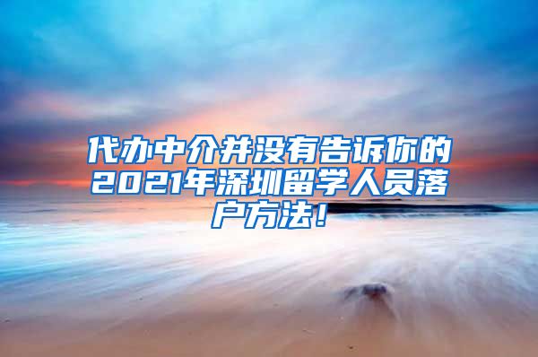 代办中介并没有告诉你的2021年深圳留学人员落户方法！