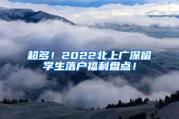 超多！2022北上广深留学生落户福利盘点！