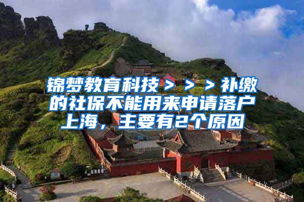 锦梦教育科技＞＞＞补缴的社保不能用来申请落户上海，主要有2个原因