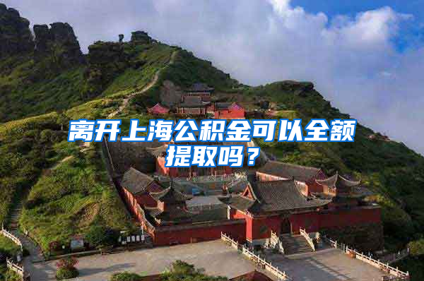 离开上海公积金可以全额提取吗？