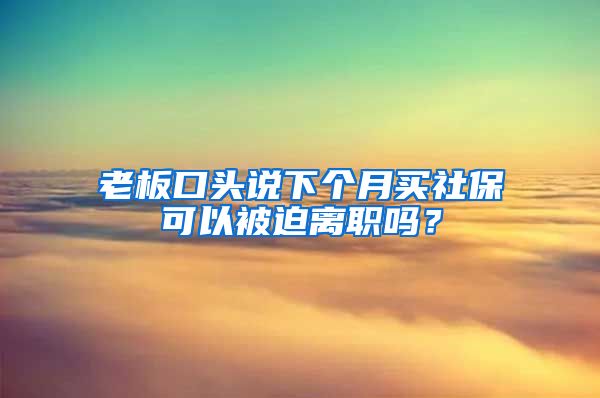 老板口头说下个月买社保可以被迫离职吗？
