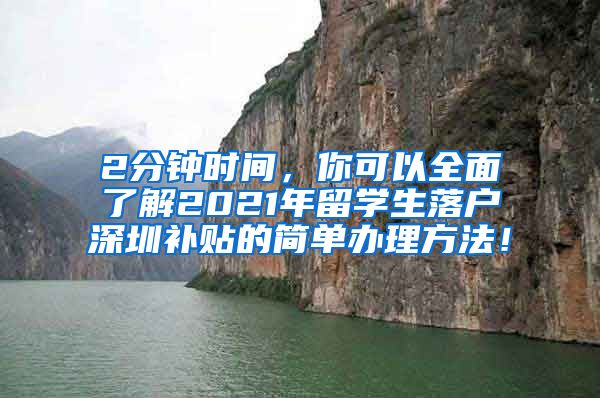 2分钟时间，你可以全面了解2021年留学生落户深圳补贴的简单办理方法！