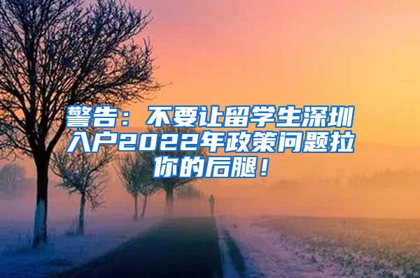 警告：不要让留学生深圳入户2022年政策问题拉你的后腿！