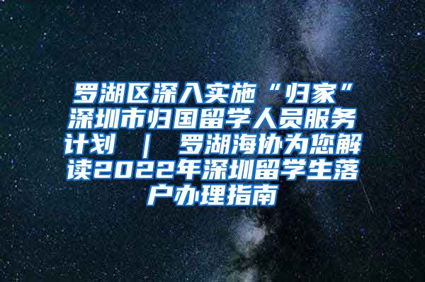 罗湖区深入实施“归家”深圳市归国留学人员服务计划 ｜ 罗湖海协为您解读2022年深圳留学生落户办理指南