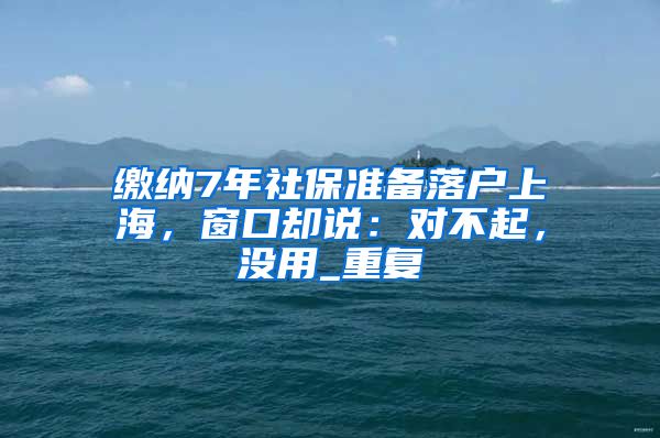 缴纳7年社保准备落户上海，窗口却说：对不起，没用_重复