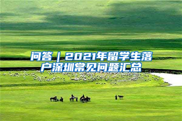 问答｜2021年留学生落户深圳常见问题汇总