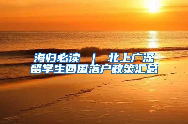 海归必读 ｜ 北上广深留学生回国落户政策汇总
