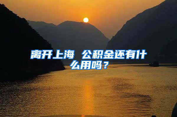 离开上海 公积金还有什么用吗？