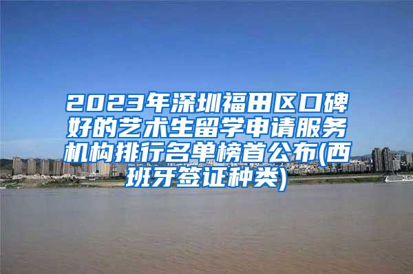 2023年深圳福田区口碑好的艺术生留学申请服务机构排行名单榜首公布(西班牙签证种类)