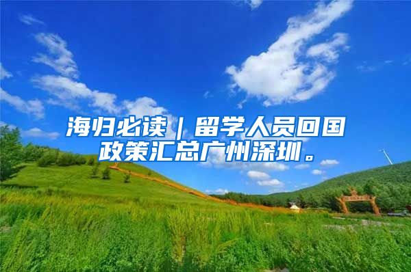 海归必读｜留学人员回国政策汇总广州深圳。