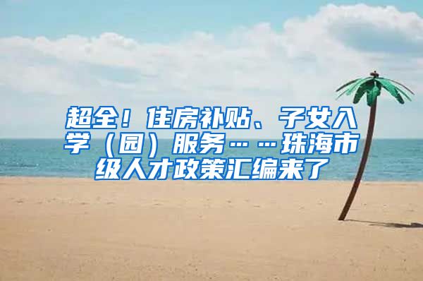 超全！住房补贴、子女入学（园）服务……珠海市级人才政策汇编来了