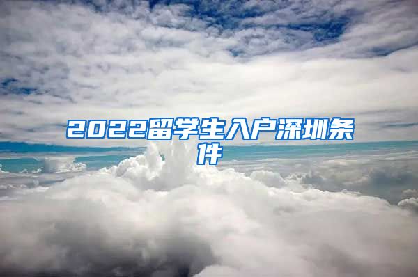 2022留学生入户深圳条件