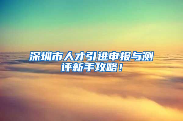 深圳市人才引进申报与测评新手攻略！